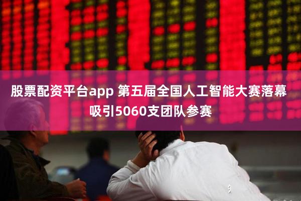 股票配资平台app 第五届全国人工智能大赛落幕 吸引5060支团队参赛