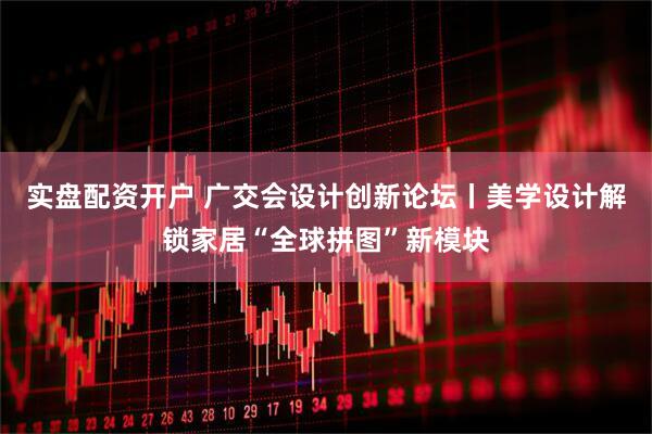 实盘配资开户 广交会设计创新论坛丨美学设计解锁家居“全球拼图”新模块