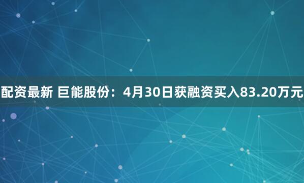 配资最新 巨能股份：4月30日获融资买入83.20万元