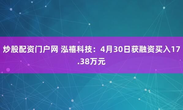 炒股配资门户网 泓禧科技：4月30日获融资买入17.38万元