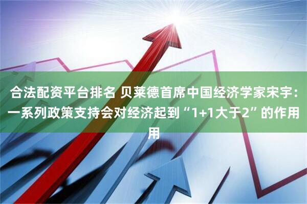 合法配资平台排名 贝莱德首席中国经济学家宋宇：一系列政策支持会对经济起到“1+1大于2”的作用