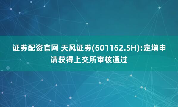 证券配资官网 天风证券(601162.SH):定增申请获得上交所审核通过